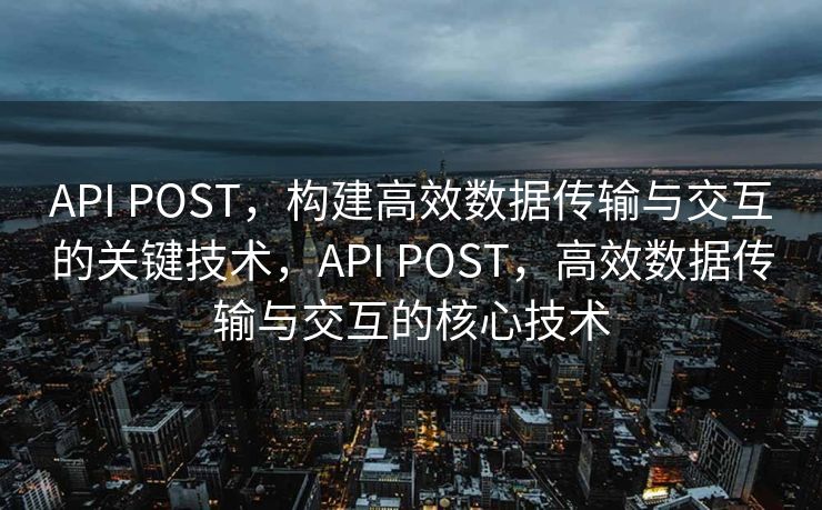 API POST，构建高效数据传输与交互的关键技术，API POST，高效数据传输与交互的核心技术