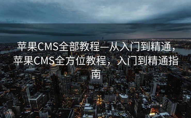 苹果CMS全部教程—从入门到精通,苹果CMS全方位教程,入门到精通指南 苹果CMS全部教程—从入门到精通,苹果CMS全方位教程,入门到精通指南