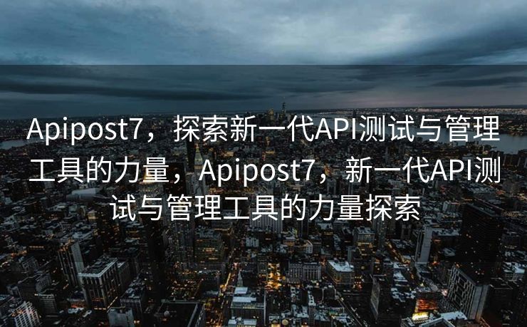 Apipost7，探索新一代API测试与管理工具的力量，Apipost7，新一代API测试与管理工具的力量探索