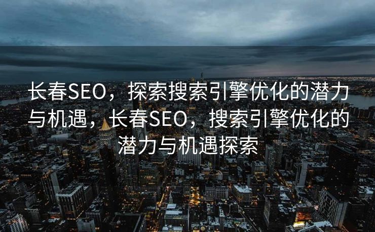 长春SEO，探索搜索引擎优化的潜力与机遇，长春SEO，搜索引擎优化的潜力与机遇探索