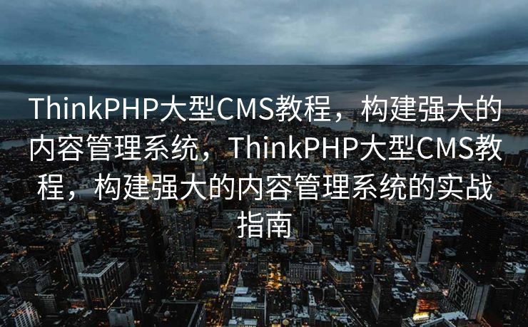 ThinkPHP大型CMS教程，构建强大的内容管理系统，ThinkPHP大型CMS教程，构建强大的内容管理系统的实战指南