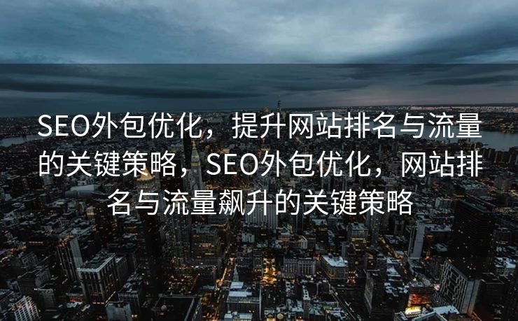 SEO外包优化，提升网站排名与流量的关键策略，SEO外包优化，网站排名与流量飙升的关键策略