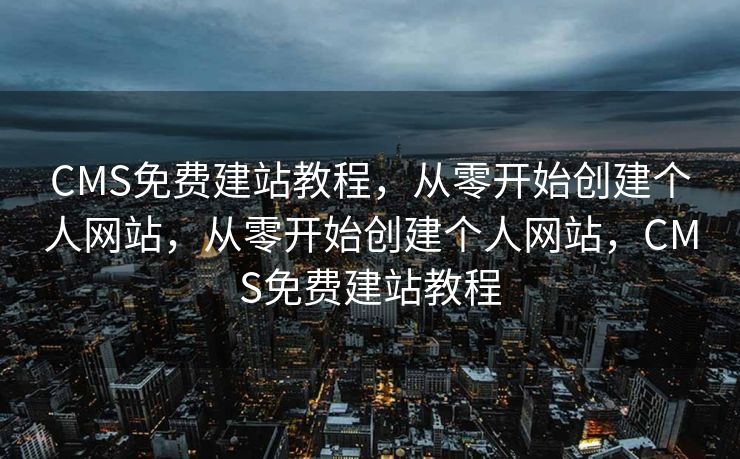 CMS免费建站教程，从零开始创建个人网站，从零开始创建个人网站，CMS免费建站教程