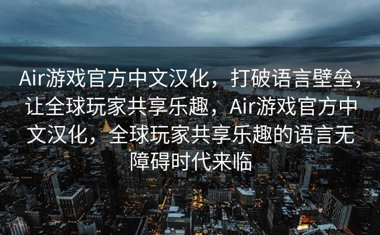 Air游戏官方中文汉化，打破语言壁垒，让全球玩家共享乐趣，Air游戏官方中文汉化，全球玩家共享乐趣的语言无障碍时代来临