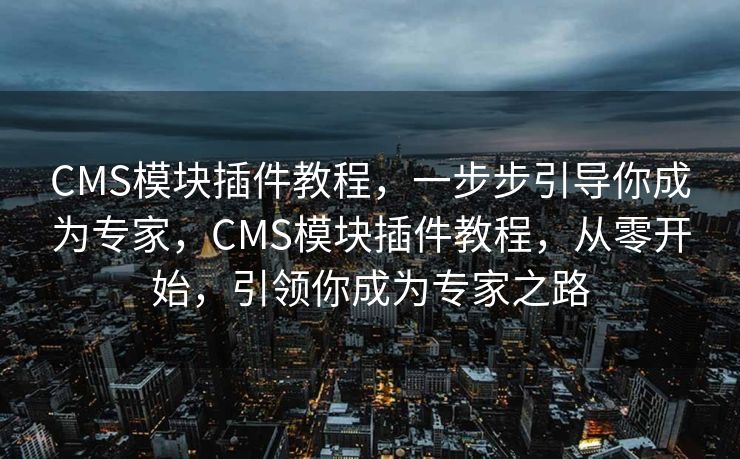 CMS模块插件教程，一步步引导你成为专家，CMS模块插件教程，从零开始，引领你成为专家之路