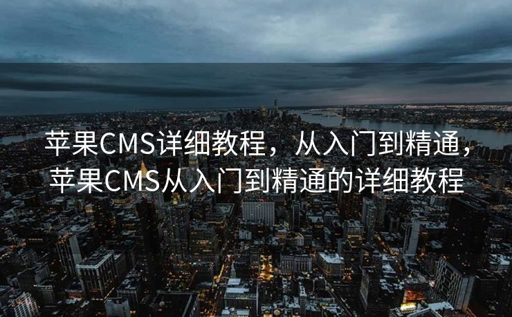 苹果CMS详细教程，从入门到精通，苹果CMS从入门到精通的详细教程