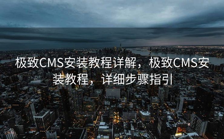 极致CMS安装教程详解，极致CMS安装教程，详细步骤指引