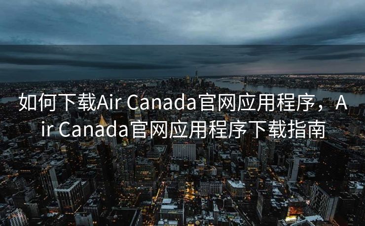 如何下载Air Canada官网应用程序，Air Canada官网应用程序下载指南