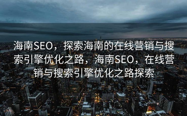海南SEO，探索海南的在线营销与搜索引擎优化之路，海南SEO，在线营销与搜索引擎优化之路探索