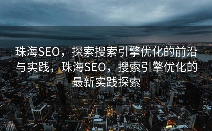 珠海SEO，探索搜索引擎优化的前沿与实践，珠海SEO，搜索引擎优化的最新实践探索