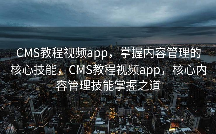 CMS教程视频app，掌握内容管理的核心技能，CMS教程视频app，核心内容管理技能掌握之道