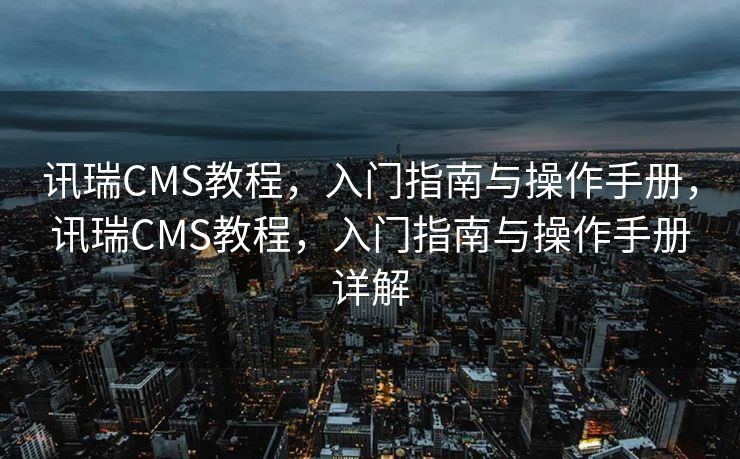 讯瑞CMS教程，入门指南与操作手册，讯瑞CMS教程，入门指南与操作手册详解
