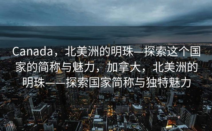 Canada，北美洲的明珠—探索这个国家的简称与魅力，加拿大，北美洲的明珠——探索国家简称与独特魅力