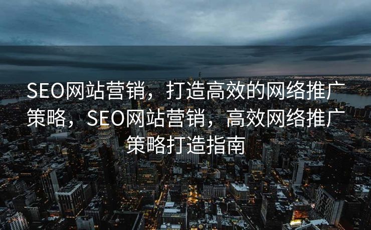 SEO网站营销，打造高效的网络推广策略，SEO网站营销，高效网络推广策略打造指南
