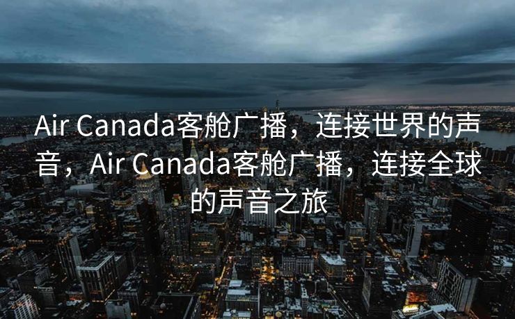 Air Canada客舱广播，连接世界的声音，Air Canada客舱广播，连接全球的声音之旅