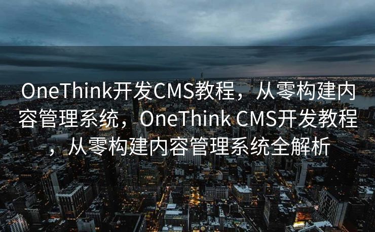 OneThink开发CMS教程，从零构建内容管理系统，OneThink CMS开发教程，从零构建内容管理系统全解析