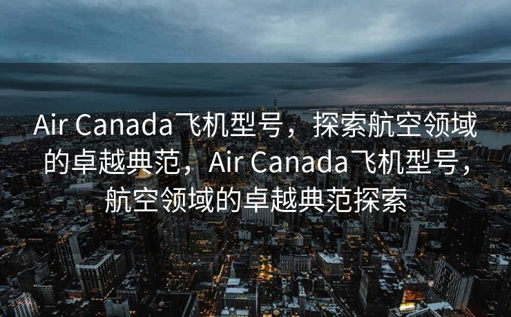 Air Canada飞机型号，探索航空领域的卓越典范，Air Canada飞机型号，航空领域的卓越典范探索