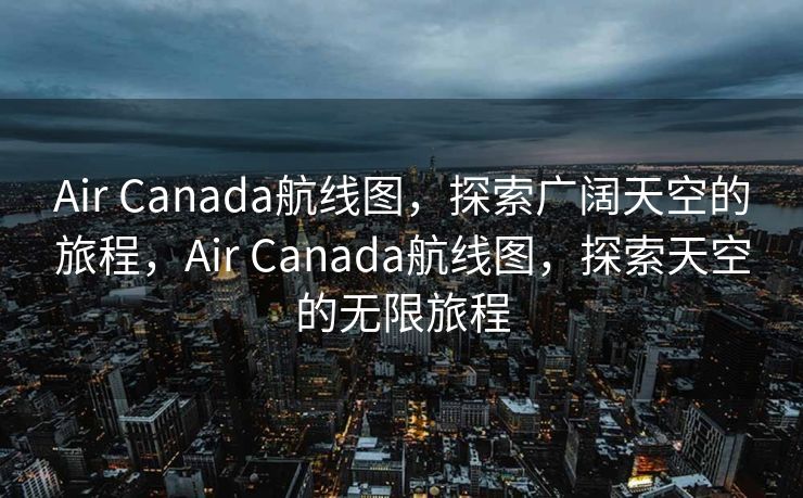 Air Canada航线图，探索广阔天空的旅程，Air Canada航线图，探索天空的无限旅程
