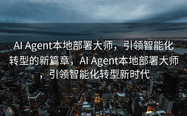AI Agent本地部署大师，引领智能化转型的新篇章，AI Agent本地部署大师，引领智能化转型新时代