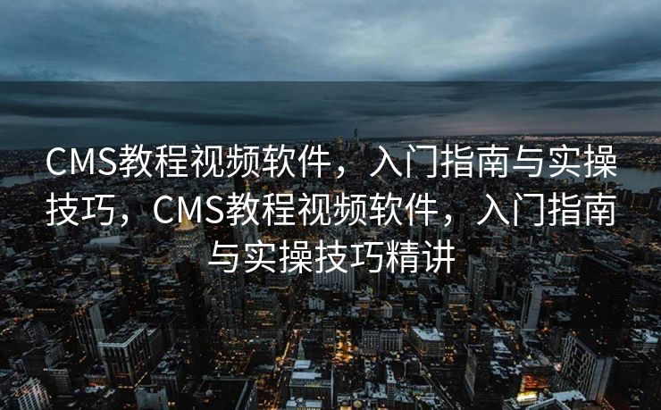 CMS教程视频软件，入门指南与实操技巧，CMS教程视频软件，入门指南与实操技巧精讲