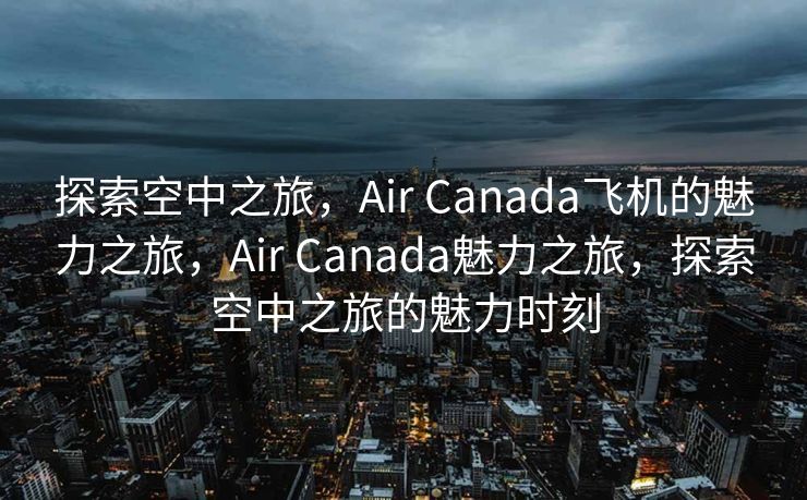 探索空中之旅，Air Canada飞机的魅力之旅，Air Canada魅力之旅，探索空中之旅的魅力时刻