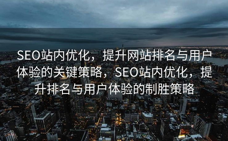 SEO站内优化，提升网站排名与用户体验的关键策略，SEO站内优化，提升排名与用户体验的制胜策略