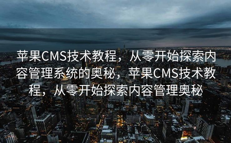 苹果CMS技术教程，从零开始探索内容管理系统的奥秘，苹果CMS技术教程，从零开始探索内容管理奥秘