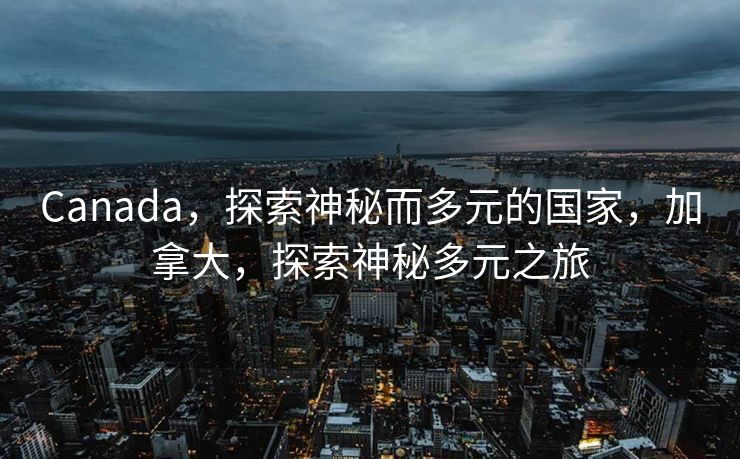 Canada，探索神秘而多元的国家，加拿大，探索神秘多元之旅