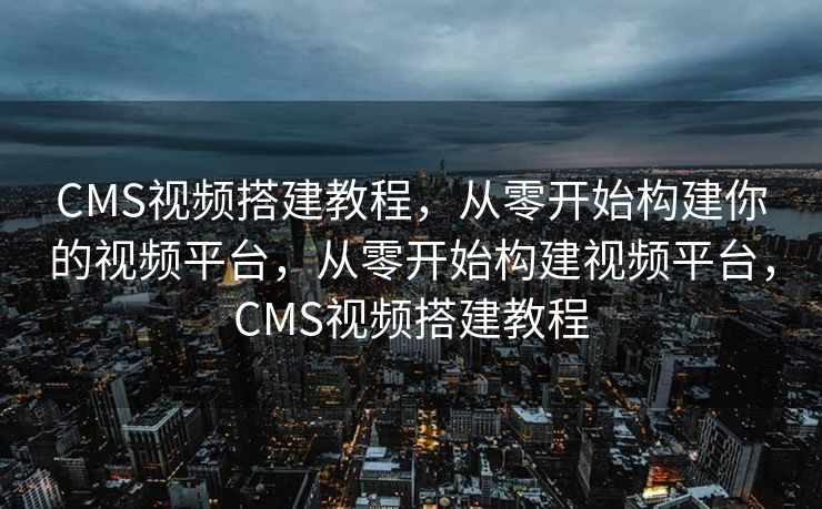 CMS视频搭建教程，从零开始构建你的视频平台，从零开始构建视频平台，CMS视频搭建教程