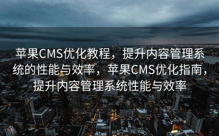 苹果CMS优化教程，提升内容管理系统的性能与效率，苹果CMS优化指南，提升内容管理系统性能与效率