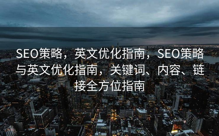 SEO策略，英文优化指南，SEO策略与英文优化指南，关键词、内容、链接全方位指南