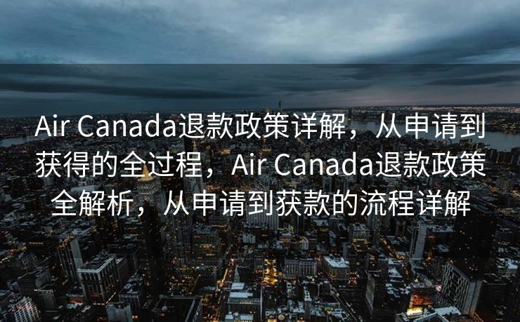 Air Canada退款政策详解，从申请到获得的全过程，Air Canada退款政策全解析，从申请到获款的流程详解