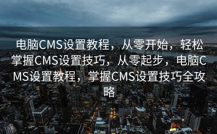 电脑CMS设置教程，从零开始，轻松掌握CMS设置技巧，从零起步，电脑CMS设置教程，掌握CMS设置技巧全攻略