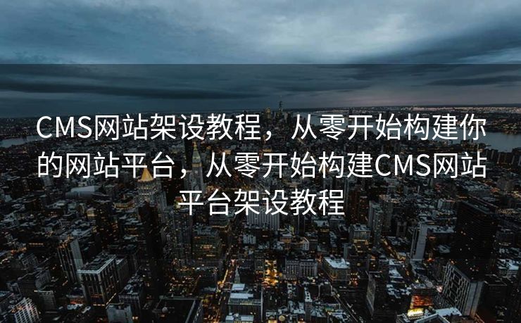 CMS网站架设教程，从零开始构建你的网站平台，从零开始构建CMS网站平台架设教程
