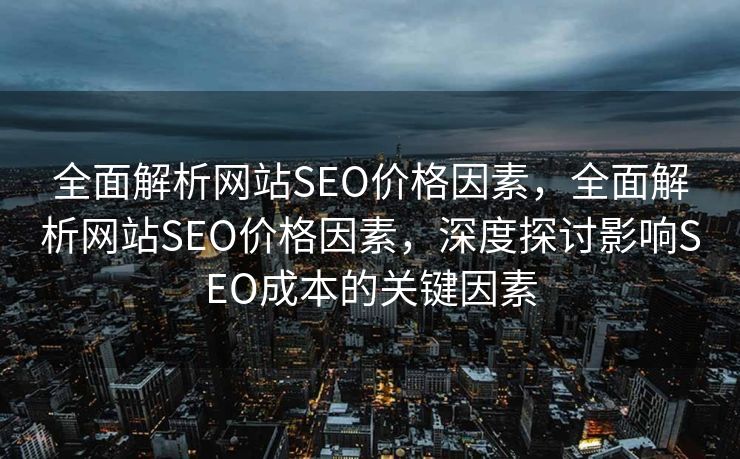 全面解析网站SEO价格因素，全面解析网站SEO价格因素，深度探讨影响SEO成本的关键因素