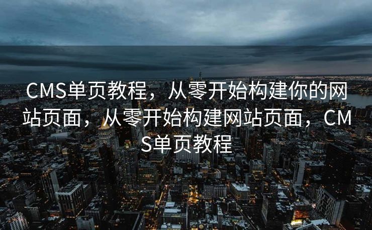 CMS单页教程，从零开始构建你的网站页面，从零开始构建网站页面，CMS单页教程