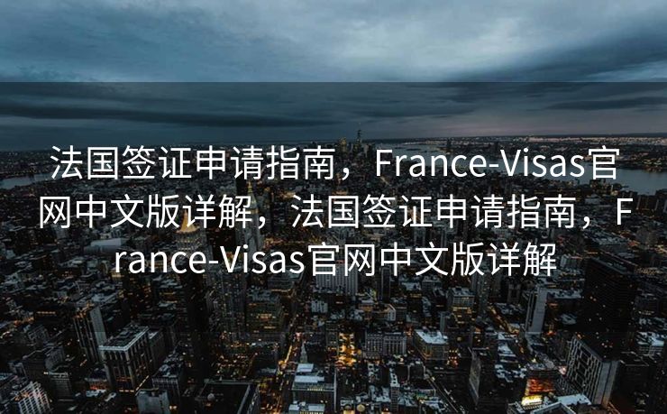 法国签证申请指南，France-Visas官网中文版详解，法国签证申请指南，France-Visas官网中文版详解