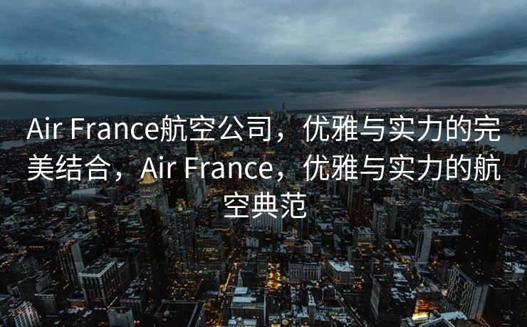 Air France航空公司，优雅与实力的完美结合，Air France，优雅与实力的航空典范