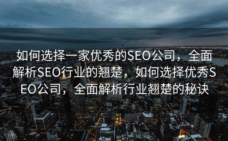 如何选择一家优秀的SEO公司，全面解析SEO行业的翘楚，如何选择优秀SEO公司，全面解析行业翘楚的秘诀