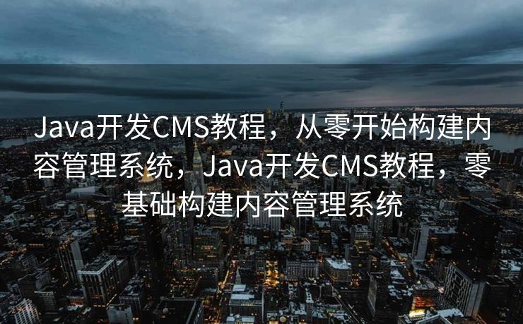 Java开发CMS教程，从零开始构建内容管理系统，Java开发CMS教程，零基础构建内容管理系统