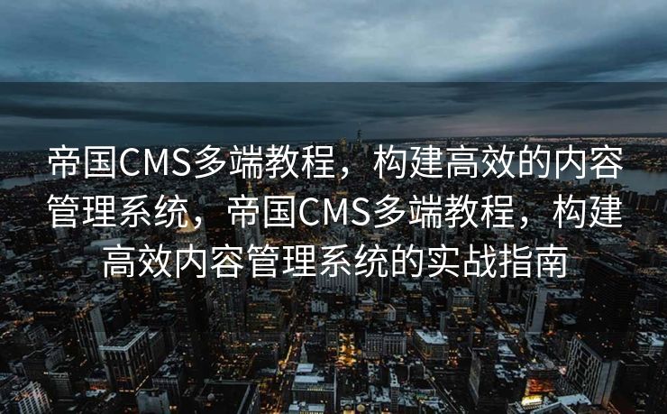 帝国CMS多端教程，构建高效的内容管理系统，帝国CMS多端教程，构建高效内容管理系统的实战指南