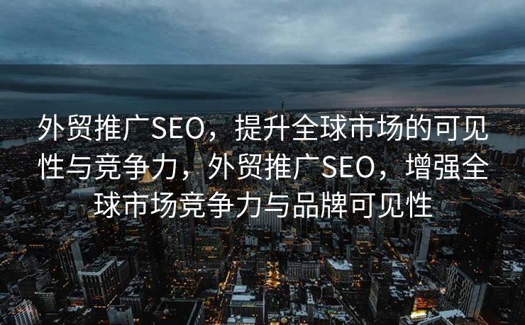 外贸推广SEO，提升全球市场的可见性与竞争力，外贸推广SEO，增强全球市场竞争力与品牌可见性