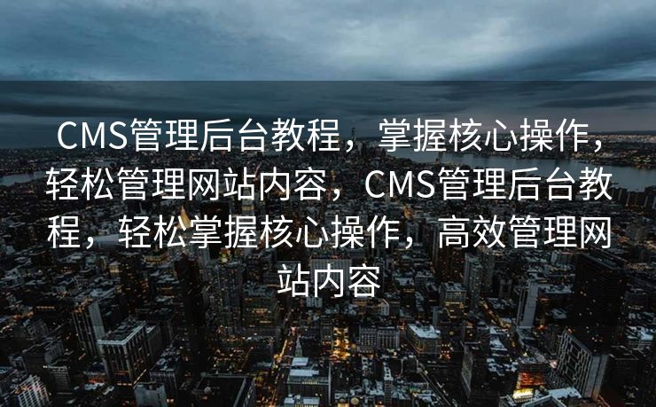 CMS管理后台教程，掌握核心操作，轻松管理网站内容，CMS管理后台教程，轻松掌握核心操作，高效管理网站内容