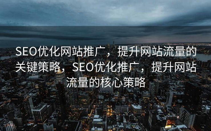 SEO优化网站推广，提升网站流量的关键策略，SEO优化推广，提升网站流量的核心策略