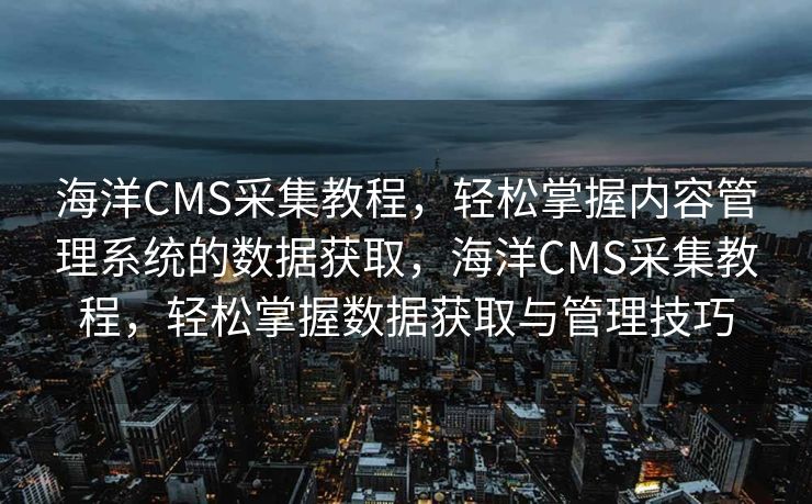 海洋CMS采集教程，轻松掌握内容管理系统的数据获取，海洋CMS采集教程，轻松掌握数据获取与管理技巧