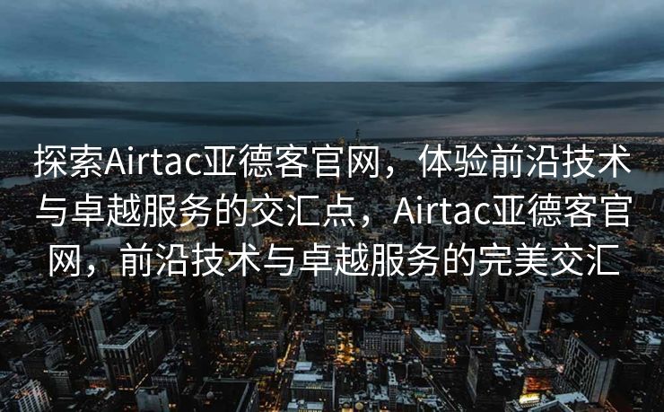 探索Airtac亚德客官网，体验前沿技术与卓越服务的交汇点，Airtac亚德客官网，前沿技术与卓越服务的完美交汇