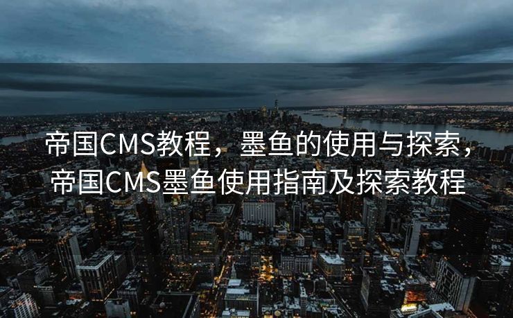 帝国CMS教程，墨鱼的使用与探索，帝国CMS墨鱼使用指南及探索教程