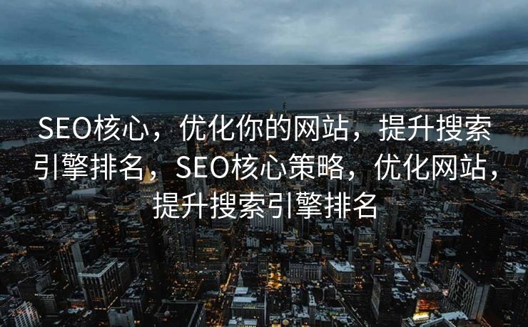 SEO核心，优化你的网站，提升搜索引擎排名，SEO核心策略，优化网站，提升搜索引擎排名