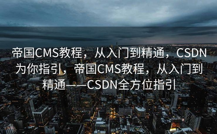 帝国CMS教程，从入门到精通，CSDN为你指引，帝国CMS教程，从入门到精通——CSDN全方位指引