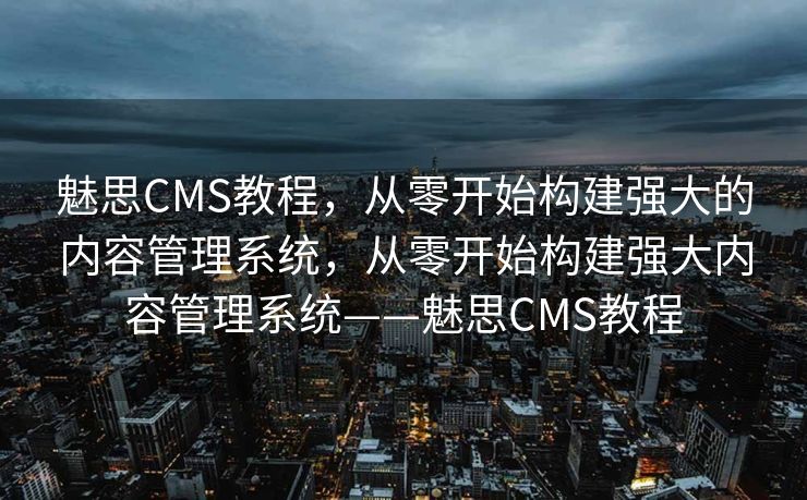 魅思CMS教程，从零开始构建强大的内容管理系统，从零开始构建强大内容管理系统——魅思CMS教程